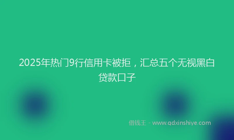 2025年热门9行信用卡被拒，汇总五个无视黑白贷款口子