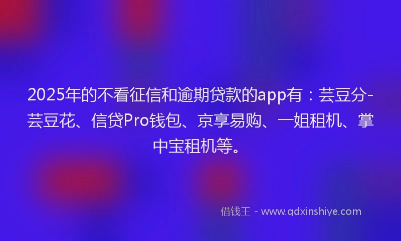 2025年的不看征信和逾期贷款的app有：芸豆分-芸豆花、信贷Pro钱包、京享易购、一姐租机、掌中宝租机等。