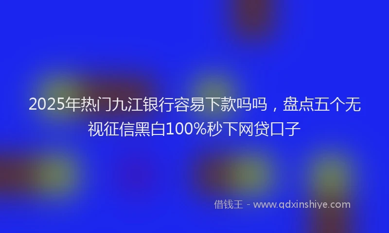 2025年热门九江银行容易下款吗吗，盘点五个无视征信黑白100%秒下网贷口子