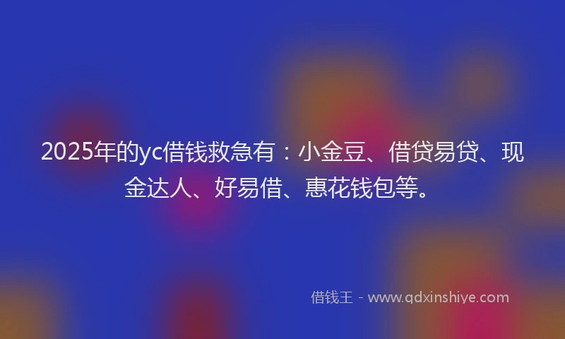 2025年的yc借钱救急有：小金豆、借贷易贷、现金达人、好易借、惠花钱包等。
