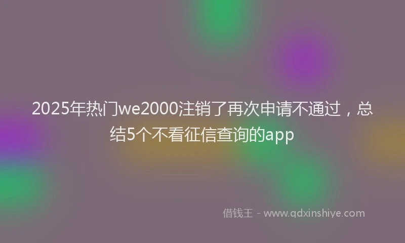 2025年热门we2000注销了再次申请不通过，总结5个不看征信查询的app