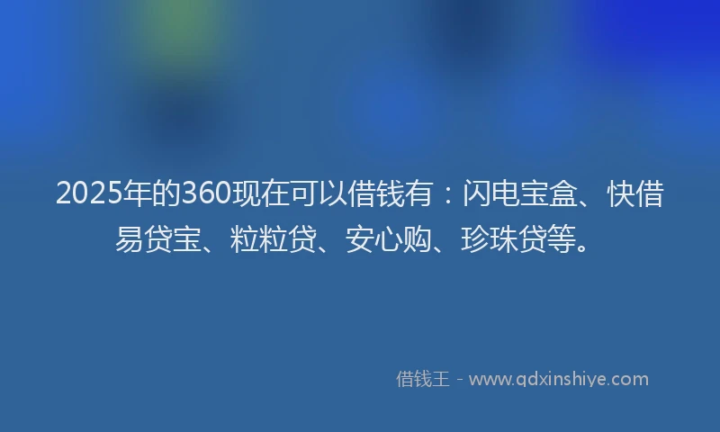2025年的360现在可以借钱有：闪电宝盒、快借易贷宝、粒粒贷、安心购、珍珠贷等。