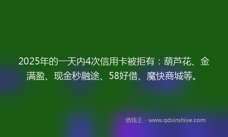 2025年的一天内4次信用卡被拒有：葫芦花、金满盈、现金秒融途、58好借、魔快商城等。