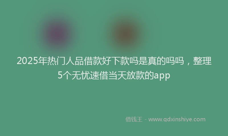2025年热门人品借款好下款吗是真的吗吗，整理5个无忧速借当天放款的app