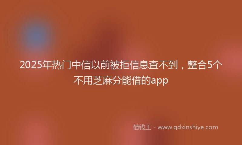 2025年热门中信以前被拒信息查不到，整合5个不用芝麻分能借的app