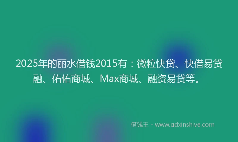 2025年的丽水借钱2015有：微粒快贷、快借易贷融、佑佑商城、Max商城、融资易贷等。