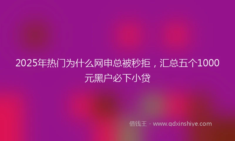 2025年热门为什么网申总被秒拒，汇总五个1000元黑户必下小贷