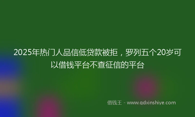 2025年热门人品信低贷款被拒，罗列五个20岁可以借钱平台不查征信的平台
