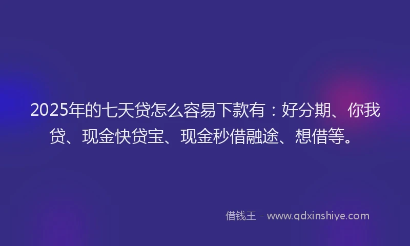 2025年的七天贷怎么容易下款有：好分期、你我贷、现金快贷宝、现金秒借融途、想借等。