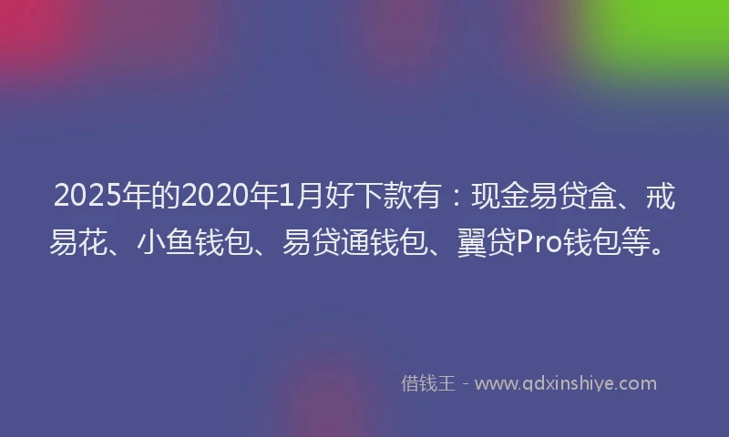 2025年的2020年1月好下款有:现金易贷盒、戒易花、小鱼钱包、易贷通钱包、翼贷Pro钱包等。