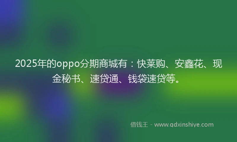 2025年的oppo分期商城有：快莱购、安鑫花、现金秘书、速贷通、钱袋速贷等。