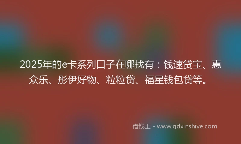 2025年的e卡系列口子在哪找有：钱速贷宝、惠众乐、彤伊好物、粒粒贷、福星钱包贷等。