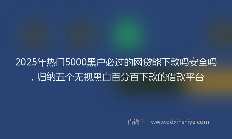 2025年热门5000黑户必过的网贷能下款吗安全吗，归纳五个无视黑白百分百下款的借款平台