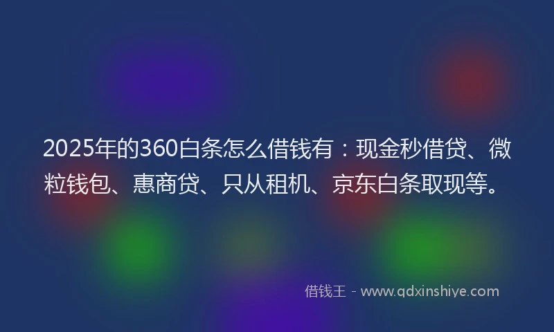 2025年的360白条怎么借钱有：现金秒借贷、微粒钱包、惠商贷、只从租机、京东白条取现等。