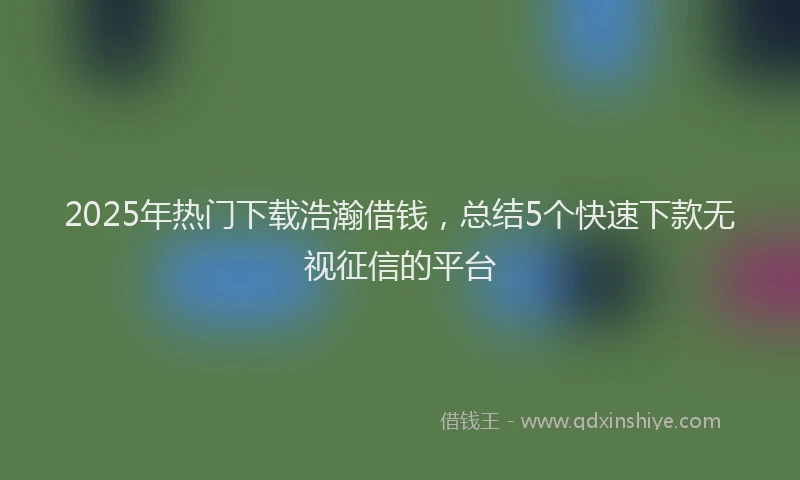 2025年热门下载浩瀚借钱，总结5个快速下款无视征信的平台