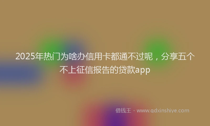 2025年热门为啥办信用卡都通不过呢，分享五个不上征信报告的贷款app
