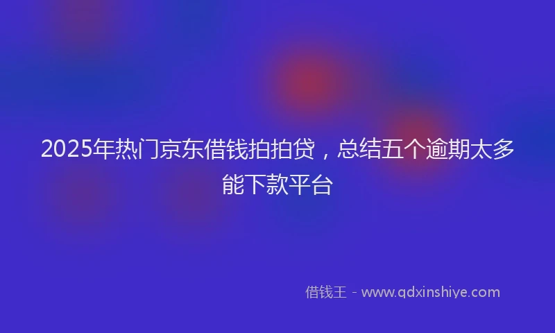 2025年热门京东借钱拍拍贷，总结五个逾期太多能下款平台