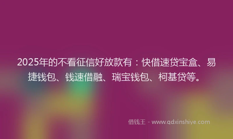 2025年的不看征信好放款有：快借速贷宝盒、易捷钱包、钱速借融、瑞宝钱包、柯基贷等。