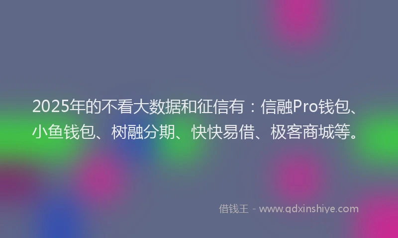 2025年的不看大数据和征信有：信融Pro钱包、小鱼钱包、树融分期、快快易借、极客商城等。