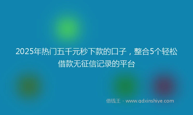 2025年热门五千元秒下款的口子，整合5个轻松借款无征信记录的平台