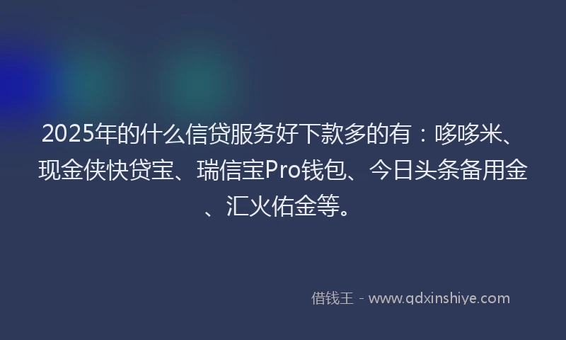 2025年的什么信贷服务好下款多的有：哆哆米、现金侠快贷宝、瑞信宝Pro钱包、今日头条备用金、汇火佑金等。