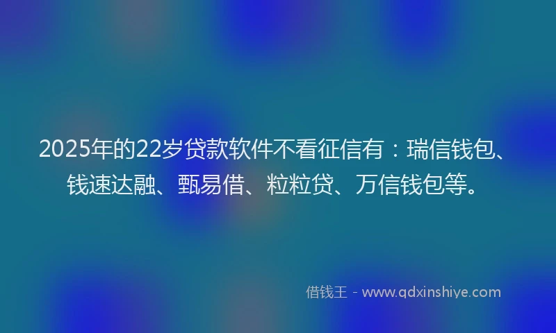 2025年的22岁贷款软件不看征信有：瑞信钱包、钱速达融、甄易借、粒粒贷、万信钱包等。