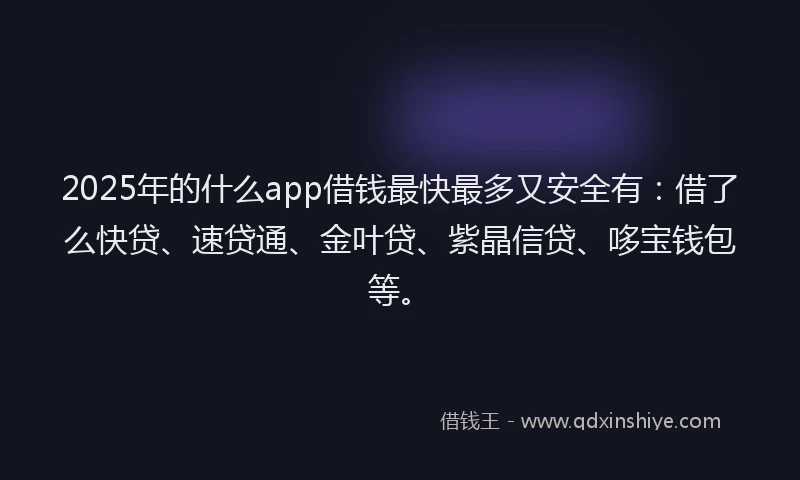 2025年的什么app借钱最快最多又安全有：借了么快贷、速贷通、金叶贷、紫晶信贷、哆宝钱包等。
