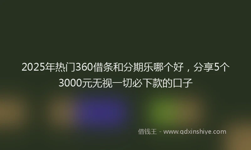 2025年热门360借条和分期乐哪个好，分享5个3000元无视一切必下款的口子