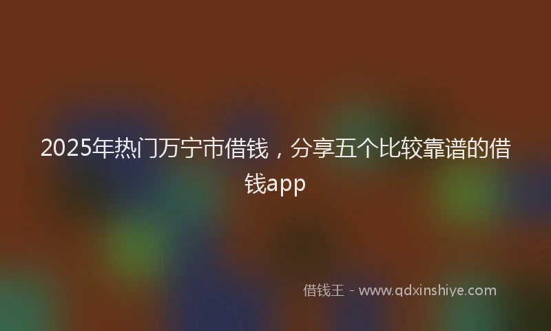 2025年热门万宁市借钱，分享五个比较靠谱的借钱app