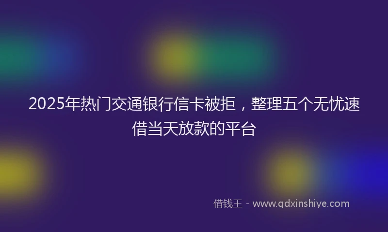 2025年热门交通银行信卡被拒，整理五个无忧速借当天放款的平台
