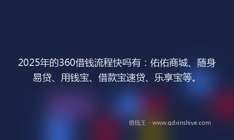 2025年的360借钱流程快吗有：佑佑商城、随身易贷、用钱宝、借款宝速贷、乐享宝等。