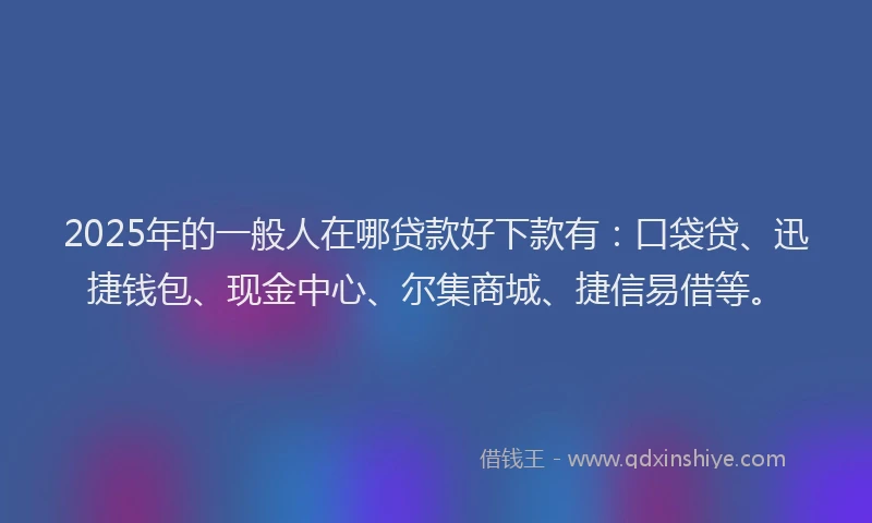 2025年的一般人在哪贷款好下款有：口袋贷、迅捷钱包、现金中心、尔集商城、捷信易借等。