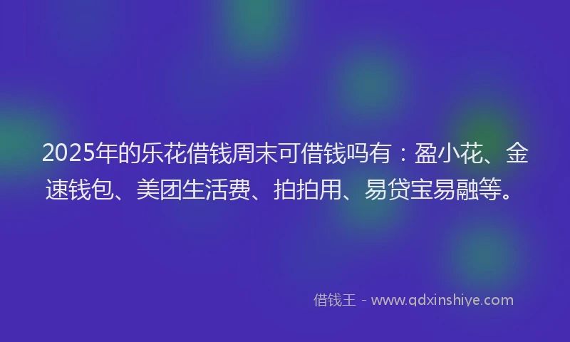2025年的乐花借钱周末可借钱吗有：盈小花、金速钱包、美团生活费、拍拍用、易贷宝易融等。
