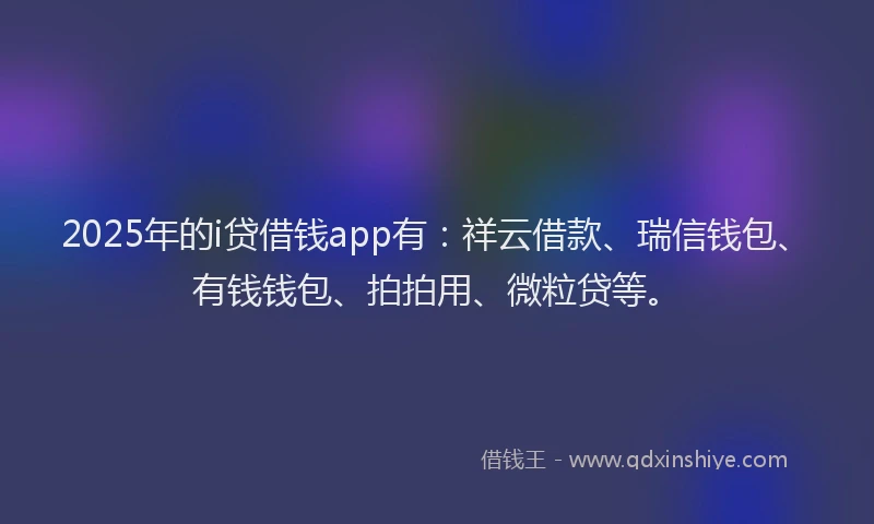 2025年的i贷借钱app有：祥云借款、瑞信钱包、有钱钱包、拍拍用、微粒贷等。