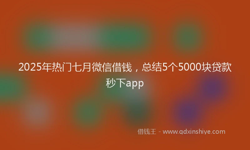 2025年热门七月微信借钱，总结5个5000块贷款秒下app