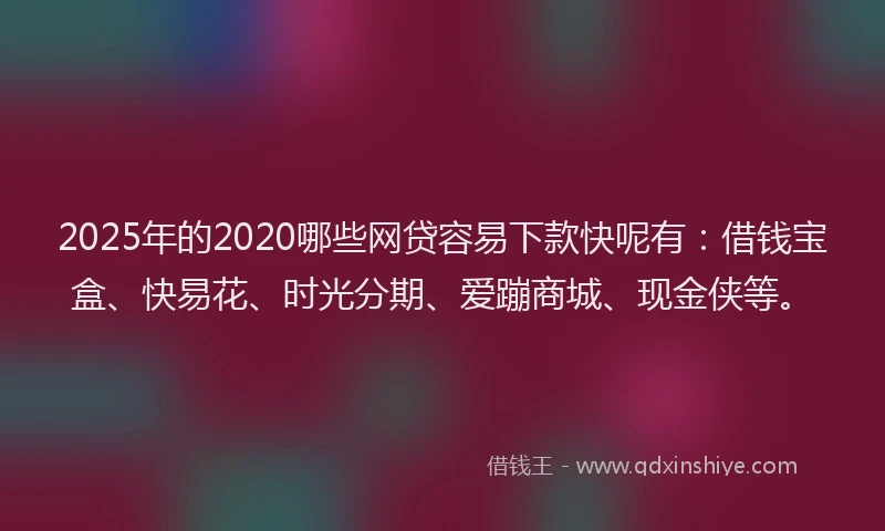 2025年的2020哪些网贷容易下款快呢有：借钱宝盒、快易花、时光分期、爱蹦商城、现金侠等。