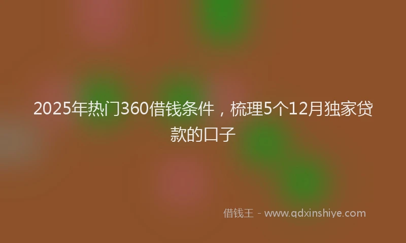 2025年热门360借钱条件，梳理5个12月独家贷款的口子