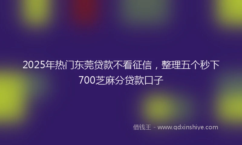 2025年热门东莞贷款不看征信，整理五个秒下700芝麻分贷款口子
