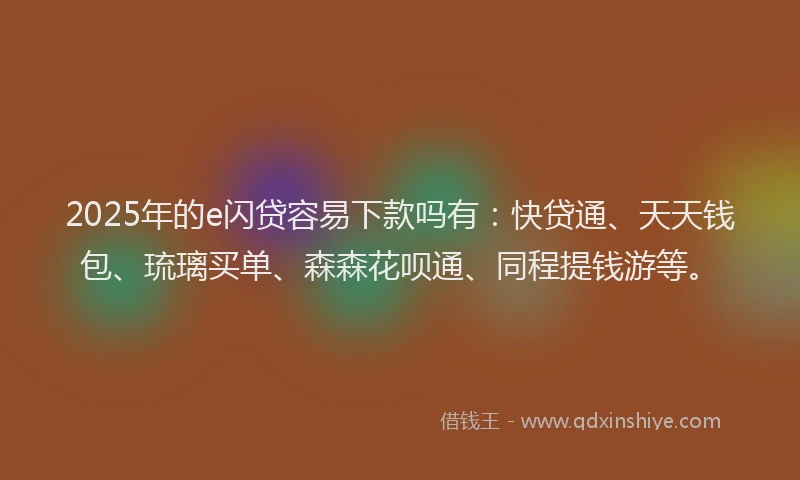 2025年的e闪贷容易下款吗有：快贷通、天天钱包、琉璃买单、森森花呗通、同程提钱游等。