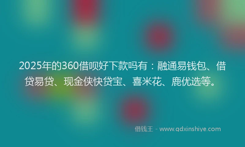 2025年的360借呗好下款吗有：融通易钱包、借贷易贷、现金侠快贷宝、喜米花、鹿优选等。