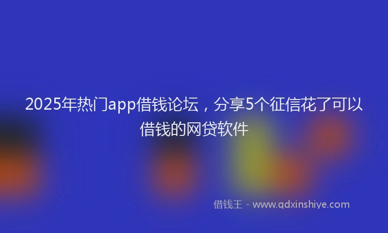 2025年热门app借钱论坛，分享5个征信花了可以借钱的网贷软件