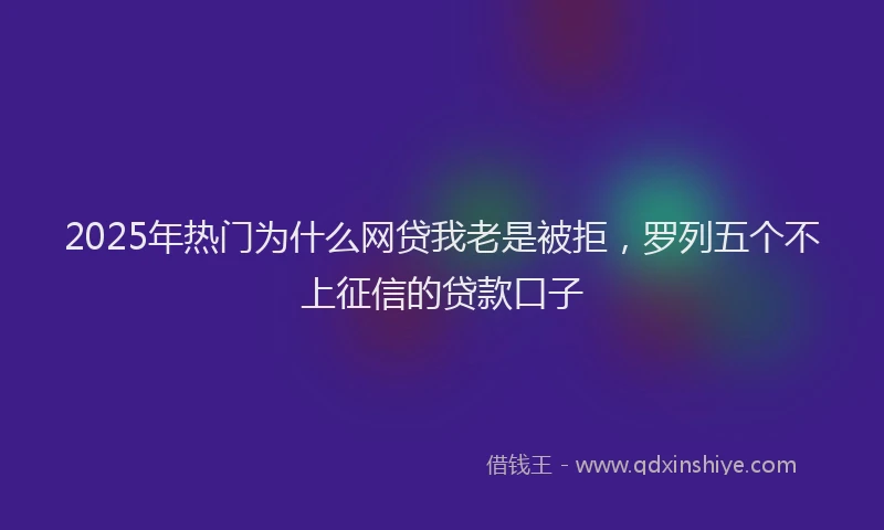 2025年热门为什么网贷我老是被拒，罗列五个不上征信的贷款口子