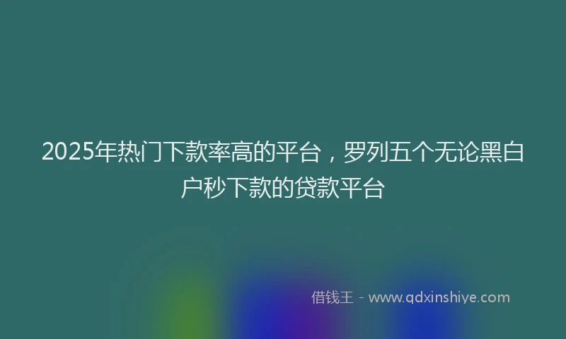 2025年热门下款率高的平台，罗列五个无论黑白户秒下款的贷款平台