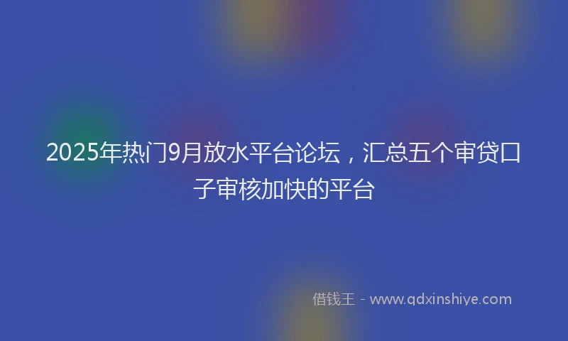 2025年热门9月放水平台论坛，汇总五个审贷口子审核加快的平台