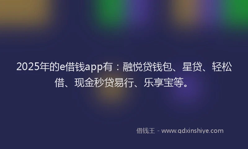 2025年的e借钱app有：融悦贷钱包、星贷、轻松借、现金秒贷易行、乐享宝等。