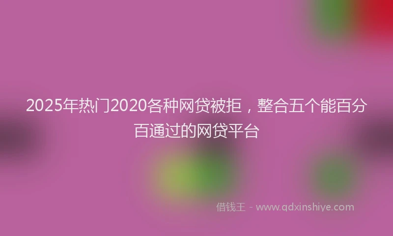 2025年热门2020各种网贷被拒，整合五个能百分百通过的网贷平台