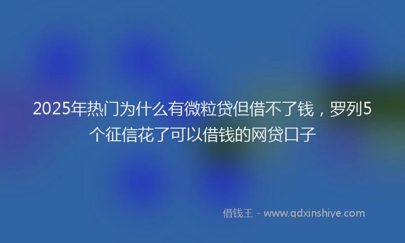 2025年热门为什么有微粒贷但借不了钱，罗列5个征信花了可以借钱的网贷口子