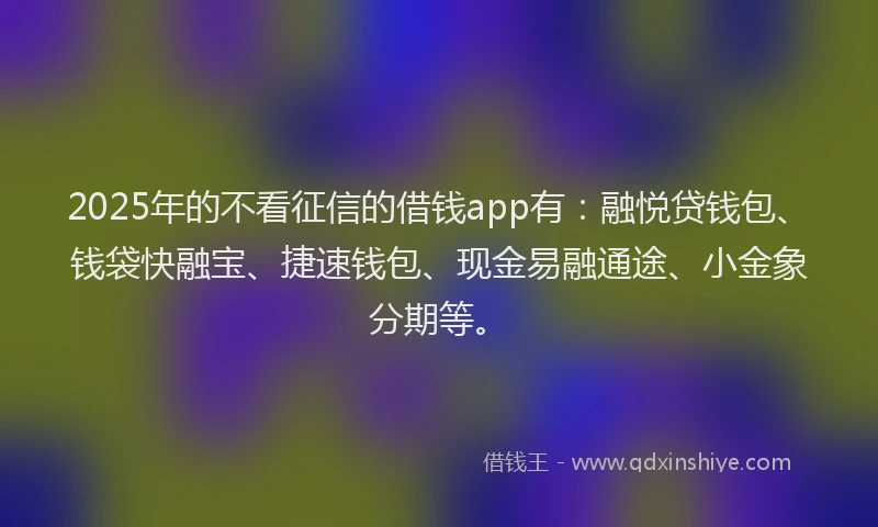 2025年的不看征信的借钱app有：融悦贷钱包、钱袋快融宝、捷速钱包、现金易融通途、小金象分期等。