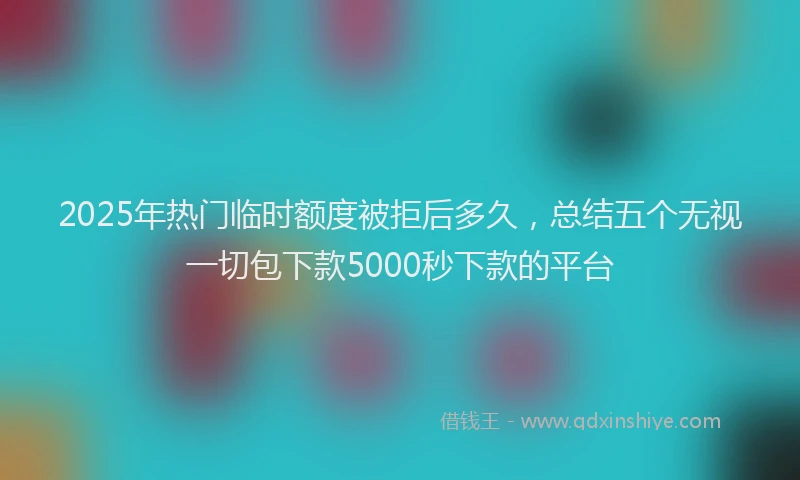 2025年热门临时额度被拒后多久，总结五个无视一切包下款5000秒下款的平台