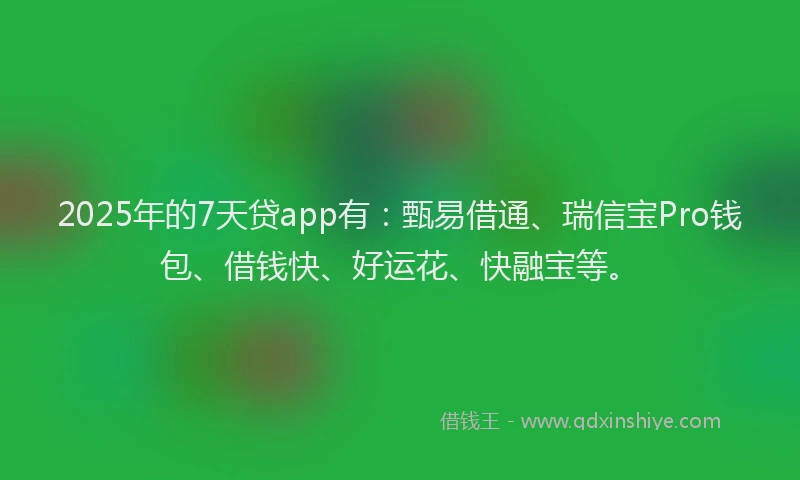 2025年的7天贷app有：甄易借通、瑞信宝Pro钱包、借钱快、好运花、快融宝等。